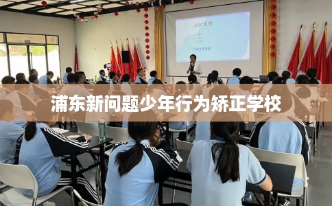 浦东新问题少年行为矫正学校