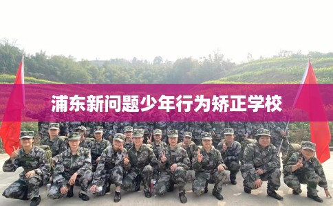 浦东新问题少年行为矫正学校