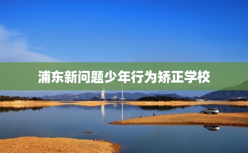 浦东新问题少年行为矫正学校