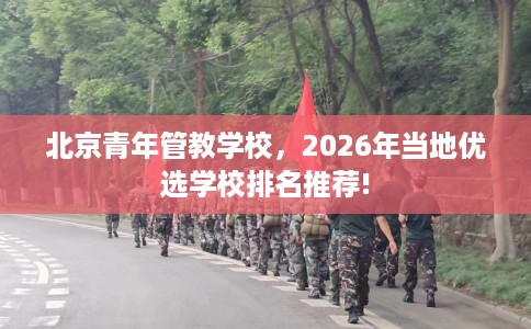 北京青年管教学校，2026年当地优选学校排名推荐!