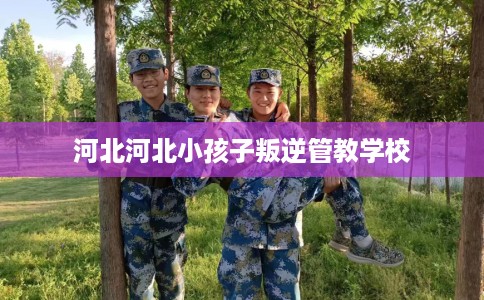 河北河北小孩子叛逆管教学校