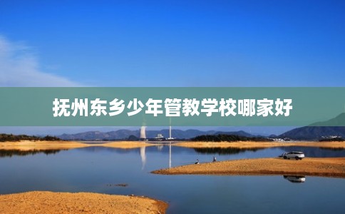 抚州东乡少年管教学校哪家好