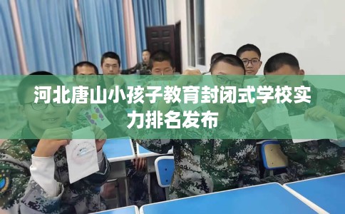 河北唐山小孩子教育封闭式学校实力排名发布