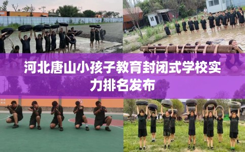 河北唐山小孩子教育封闭式学校实力排名发布
