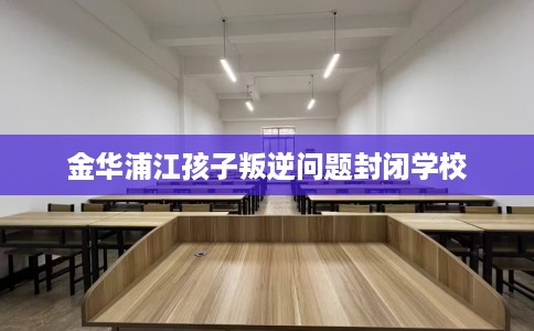 金华浦江孩子叛逆问题封闭学校