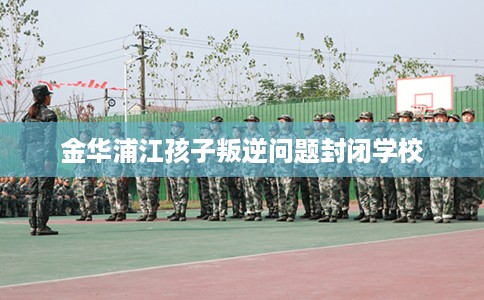 金华浦江孩子叛逆问题封闭学校