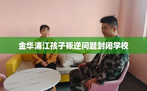 金华浦江孩子叛逆问题封闭学校