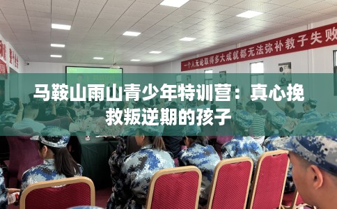 马鞍山雨山青少年特训营：真心挽救叛逆期的孩子