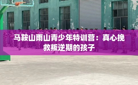 马鞍山雨山青少年特训营：真心挽救叛逆期的孩子
