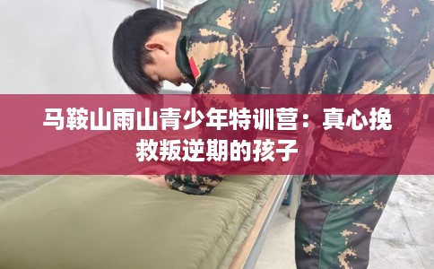 马鞍山雨山青少年特训营：真心挽救叛逆期的孩子
