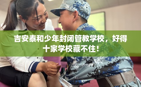吉安泰和少年封闭管教学校，好得十家学校藏不住！