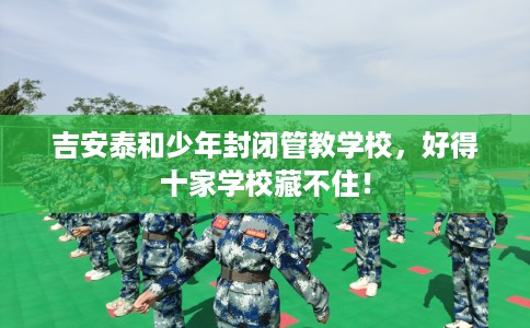 吉安泰和少年封闭管教学校，好得十家学校藏不住！