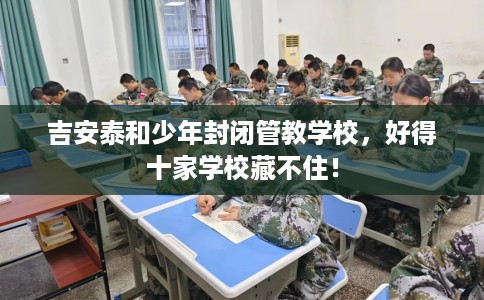 吉安泰和少年封闭管教学校，好得十家学校藏不住！