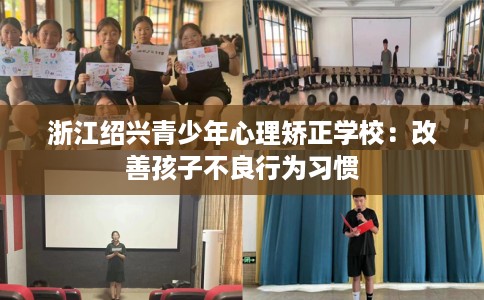 浙江绍兴青少年心理矫正学校：改善孩子不良行为习惯