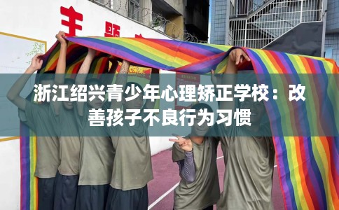 浙江绍兴青少年心理矫正学校：改善孩子不良行为习惯