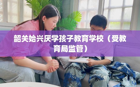 韶关始兴厌学孩子教育学校（受教育局监管）