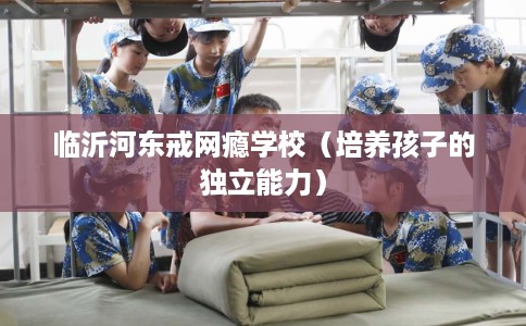 临沂河东戒网瘾学校（培养孩子的独立能力）