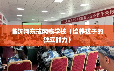 临沂河东戒网瘾学校（培养孩子的独立能力）