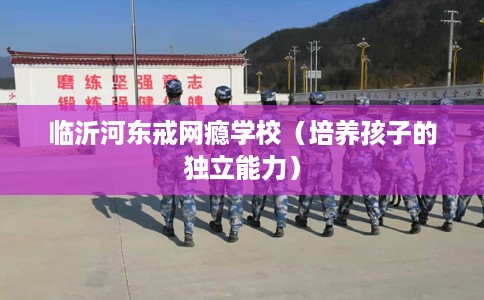 临沂河东戒网瘾学校（培养孩子的独立能力）