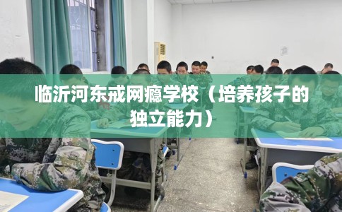 临沂河东戒网瘾学校（培养孩子的独立能力）