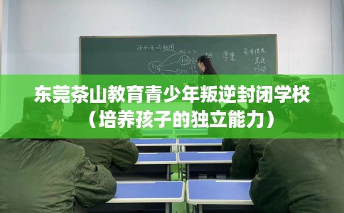 东莞茶山教育青少年叛逆封闭学校（培养孩子的独立能力）