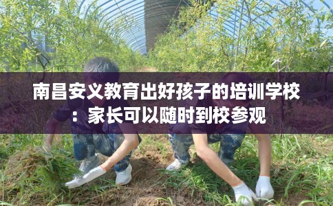 南昌安义教育出好孩子的培训学校：家长可以随时到校参观