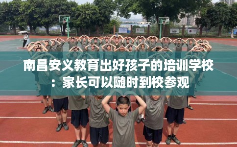 南昌安义教育出好孩子的培训学校：家长可以随时到校参观