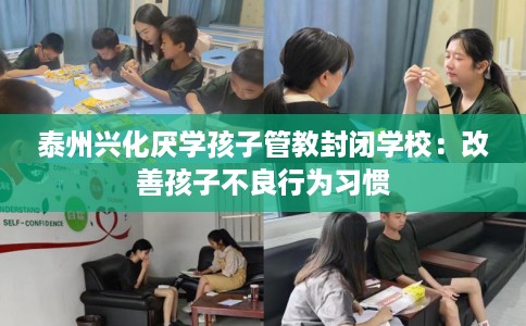 泰州兴化厌学孩子管教封闭学校：改善孩子不良行为习惯