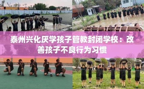 泰州兴化厌学孩子管教封闭学校：改善孩子不良行为习惯