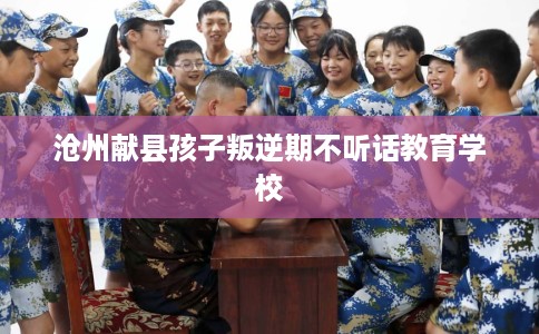 沧州献县孩子叛逆期不听话教育学校