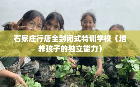 石家庄行唐全封闭式特训学校（培养孩子的独立能力）