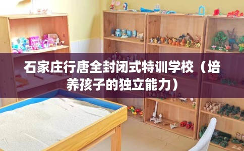 石家庄行唐全封闭式特训学校（培养孩子的独立能力）