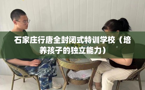 石家庄行唐全封闭式特训学校（培养孩子的独立能力）