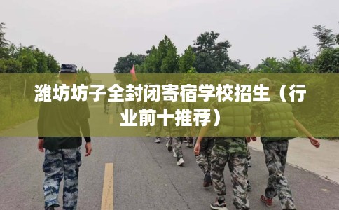 潍坊坊子全封闭寄宿学校招生（行业前十推荐）