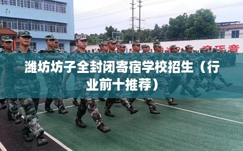 潍坊坊子全封闭寄宿学校招生（行业前十推荐）