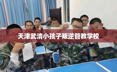天津武清小孩子叛逆管教学校