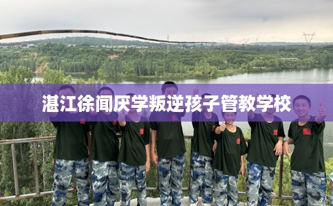 湛江徐闻厌学叛逆孩子管教学校