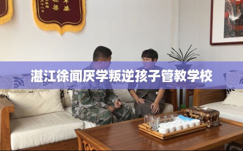 湛江徐闻厌学叛逆孩子管教学校