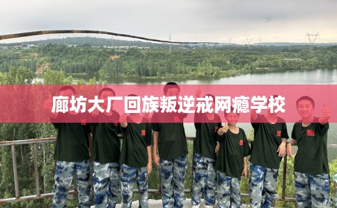 廊坊大厂回族叛逆戒网瘾学校