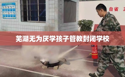 芜湖无为厌学孩子管教封闭学校