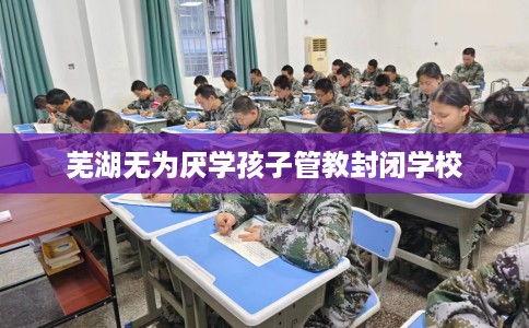 芜湖无为厌学孩子管教封闭学校