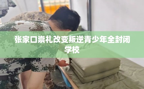 张家口崇礼改变叛逆青少年全封闭学校