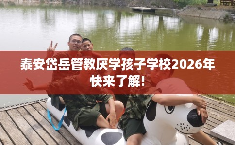 泰安岱岳管教厌学孩子学校2026年快来了解!
