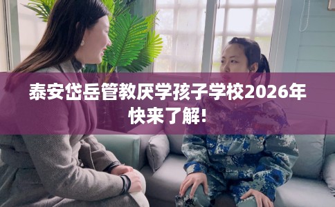 泰安岱岳管教厌学孩子学校2026年快来了解!