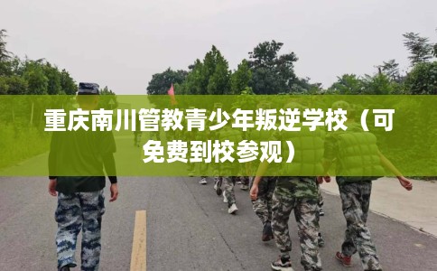 重庆南川管教青少年叛逆学校（可免费到校参观）
