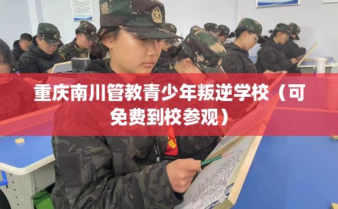 重庆南川管教青少年叛逆学校（可免费到校参观）
