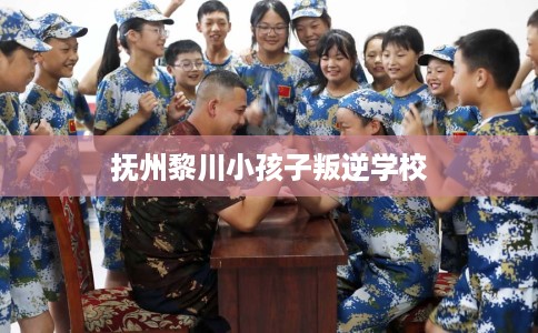 抚州黎川小孩子叛逆学校