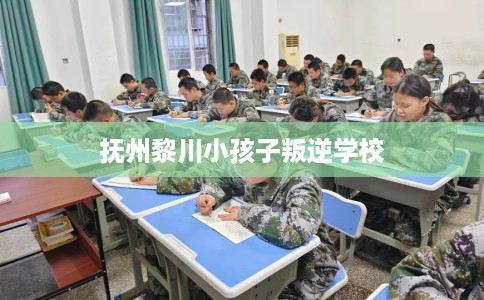 抚州黎川小孩子叛逆学校