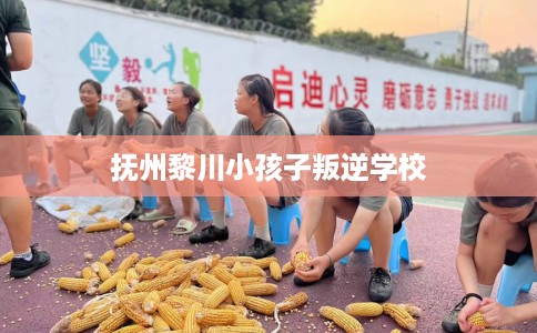 抚州黎川小孩子叛逆学校