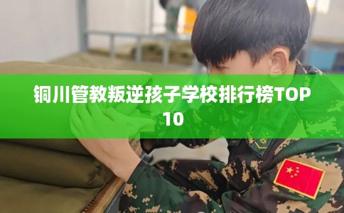 铜川管教叛逆孩子学校排行榜TOP10
